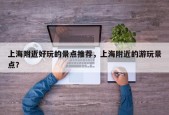 上海附近好玩的景点推荐，上海附近的游玩景点？