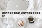 湖南三日游最佳路线？湖南三日游最佳旅游景点？