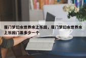 厦门梦幻水世界水上乐园，厦门梦幻水世界水上乐园门票多少一个