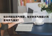 匈牙利现在天气预报，匈牙利天气预报15天查询天气情况？