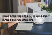 郑州市今天限行尾号是多少，郑州市今天限行尾号是多少从几点到几点限号？