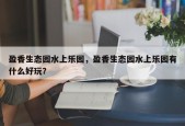 盈香生态园水上乐园，盈香生态园水上乐园有什么好玩？