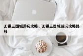 无锡三国城游玩攻略，无锡三国城游玩攻略路线