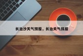 长治沙天气预报，长治夭气预报