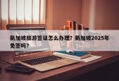 新加坡旅游签证怎么办理？新加坡2025年免签吗？