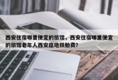 西安住宿哪里便宜的旅馆，西安住宿哪里便宜的旅馆老年人西安座地铁勉费？