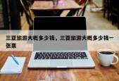 三亚旅游大概多少钱，三亚旅游大概多少钱一张票