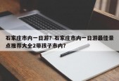 石家庄市内一日游？石家庄市内一日游最佳景点推荐大全2带孩子市内？