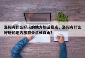 洛阳有什么好玩的地方旅游景点，洛阳有什么好玩的地方旅游景点长白山？