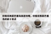 印度尼西亚巴厘岛旅游攻略，印度尼西亚巴厘岛的前十景点