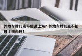 外地车牌几点不能进上海？外地车牌几点不能进上海内环？