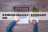 青岛崂山旅游攻略必去景点？青岛市崂山旅游攻略？