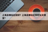 上海去哪玩比较好？上海去哪玩比较好玩又便宜？